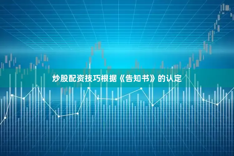 炒股配资技巧　　根据《告知书》的认定