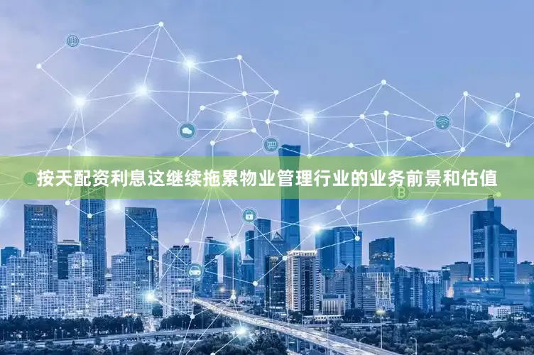 按天配资利息这继续拖累物业管理行业的业务前景和估值