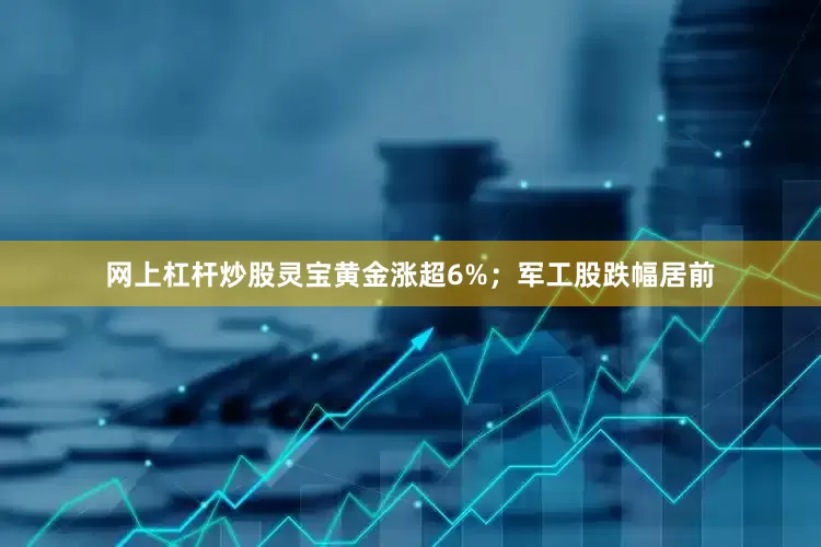 网上杠杆炒股灵宝黄金涨超6%；军工股跌幅居前