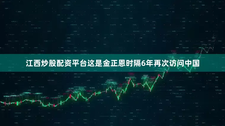 江西炒股配资平台这是金正恩时隔6年再次访问中国