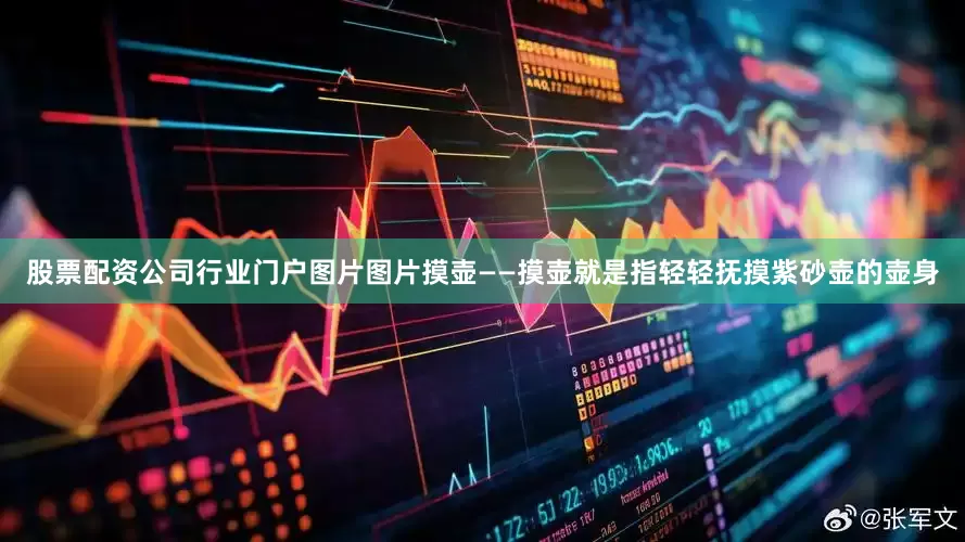 股票配资公司行业门户图片图片摸壶——摸壶就是指轻轻抚摸紫砂壶的壶身
