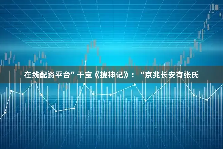 在线配资平台”干宝《搜神记》：“京兆长安有张氏