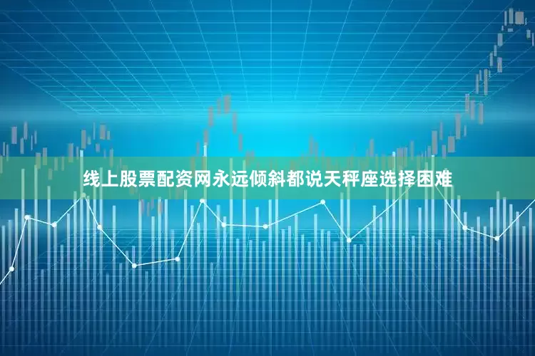 线上股票配资网永远倾斜都说天秤座选择困难
