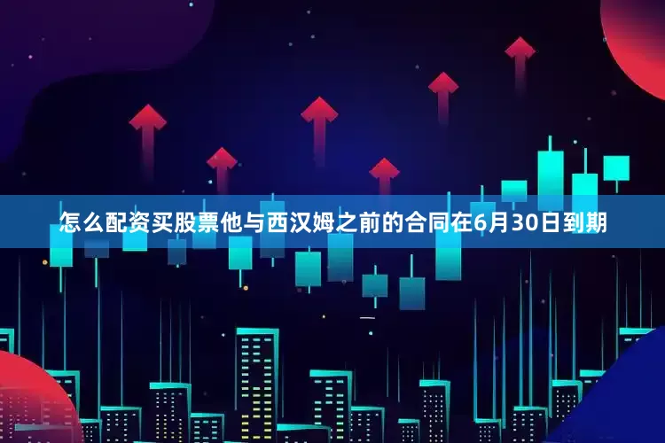 怎么配资买股票他与西汉姆之前的合同在6月30日到期
