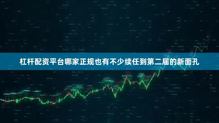 杠杆配资平台哪家正规也有不少续任到第二届的新面孔