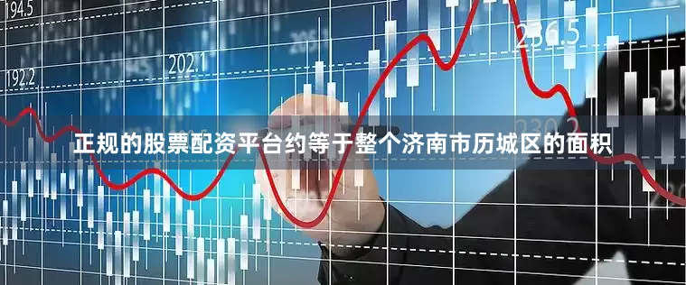 正规的股票配资平台约等于整个济南市历城区的面积
