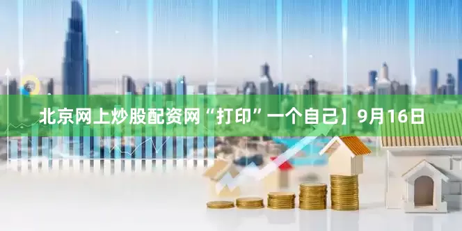 北京网上炒股配资网“打印”一个自己】　　9月16日