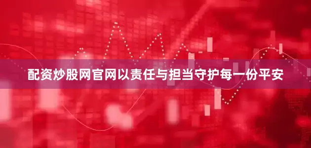 配资炒股网官网以责任与担当守护每一份平安