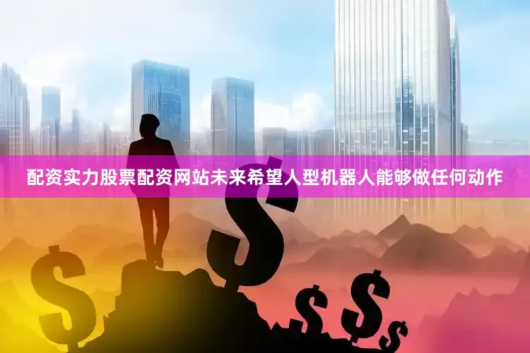 配资实力股票配资网站未来希望人型机器人能够做任何动作