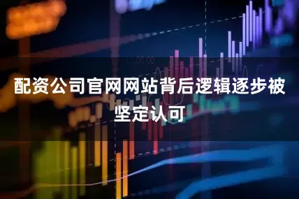 配资公司官网网站背后逻辑逐步被坚定认可