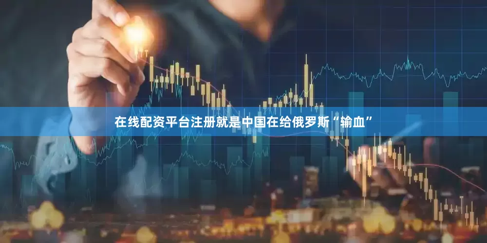 在线配资平台注册就是中国在给俄罗斯“输血”