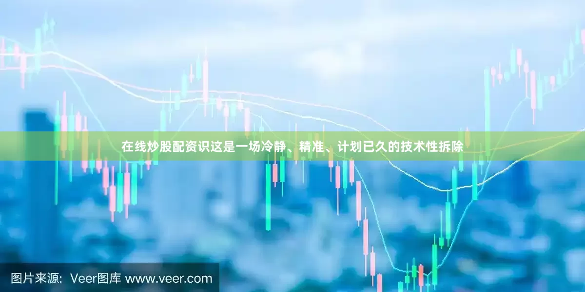 在线炒股配资识这是一场冷静、精准、计划已久的技术性拆除