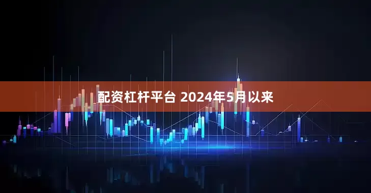配资杠杆平台 2024年5月以来