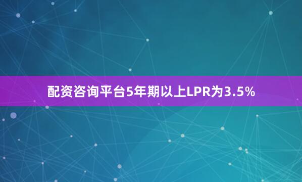 配资咨询平台5年期以上LPR为3.5%