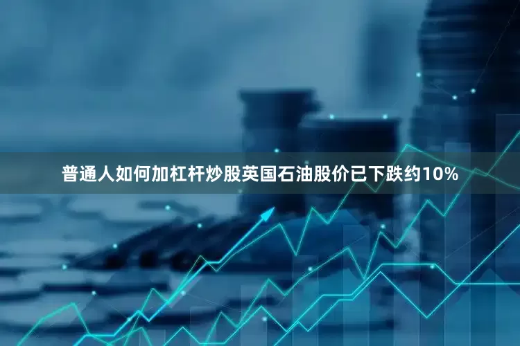普通人如何加杠杆炒股英国石油股价已下跌约10%