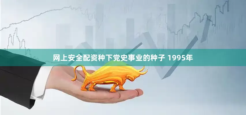 网上安全配资种下党史事业的种子 1995年