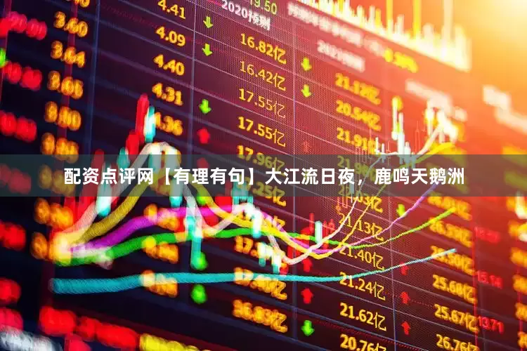 配资点评网【有理有句】大江流日夜，鹿鸣天鹅洲