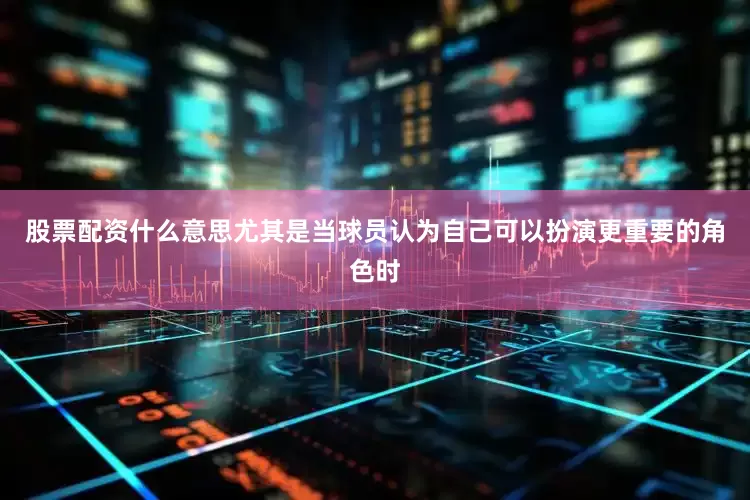 股票配资什么意思尤其是当球员认为自己可以扮演更重要的角色时