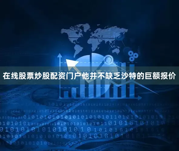 在线股票炒股配资门户他并不缺乏沙特的巨额报价