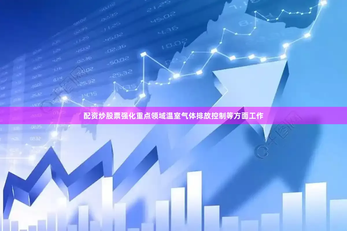 配资炒股票强化重点领域温室气体排放控制等方面工作