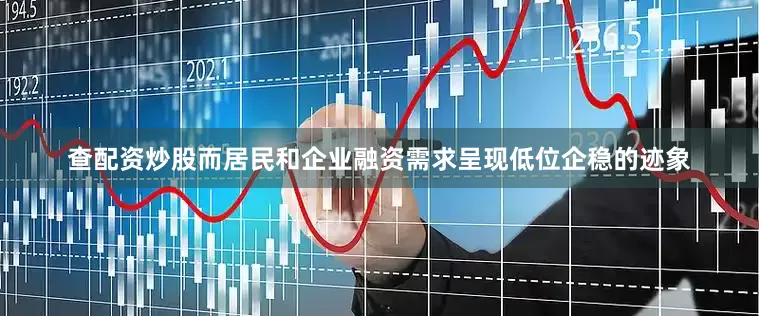 查配资炒股而居民和企业融资需求呈现低位企稳的迹象