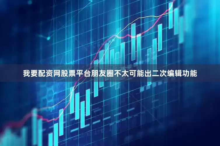 我要配资网股票平台朋友圈不太可能出二次编辑功能