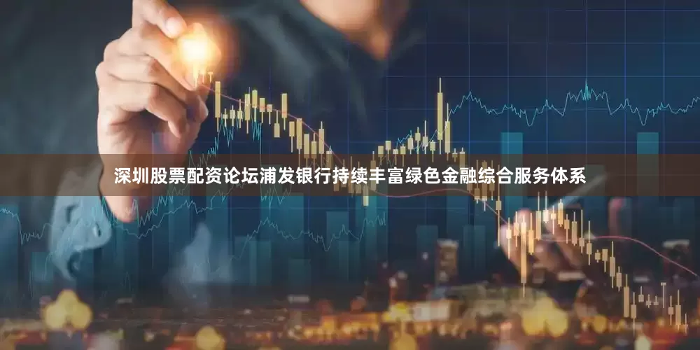 深圳股票配资论坛浦发银行持续丰富绿色金融综合服务体系