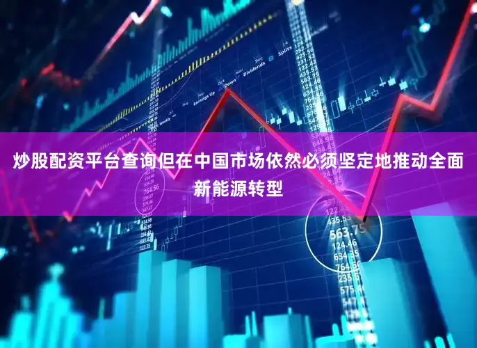 炒股配资平台查询但在中国市场依然必须坚定地推动全面新能源转型