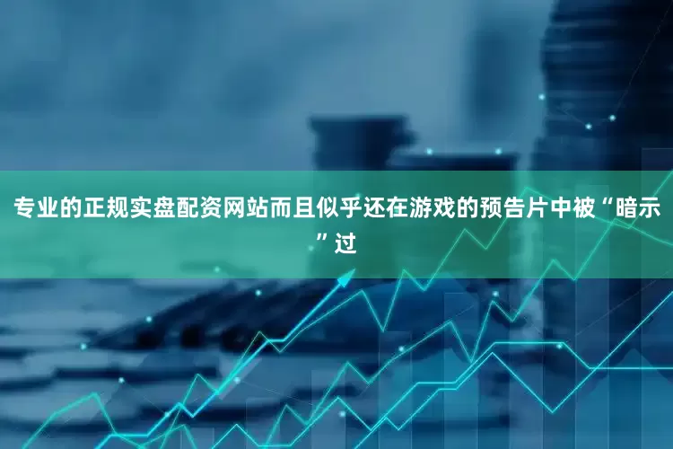 专业的正规实盘配资网站而且似乎还在游戏的预告片中被“暗示”过