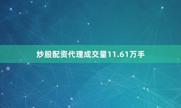 炒股配资代理成交量11.61万手