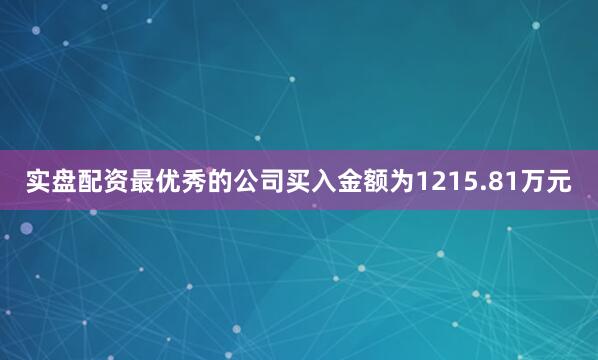实盘配资最优秀的公司买入金额为1215.81万元